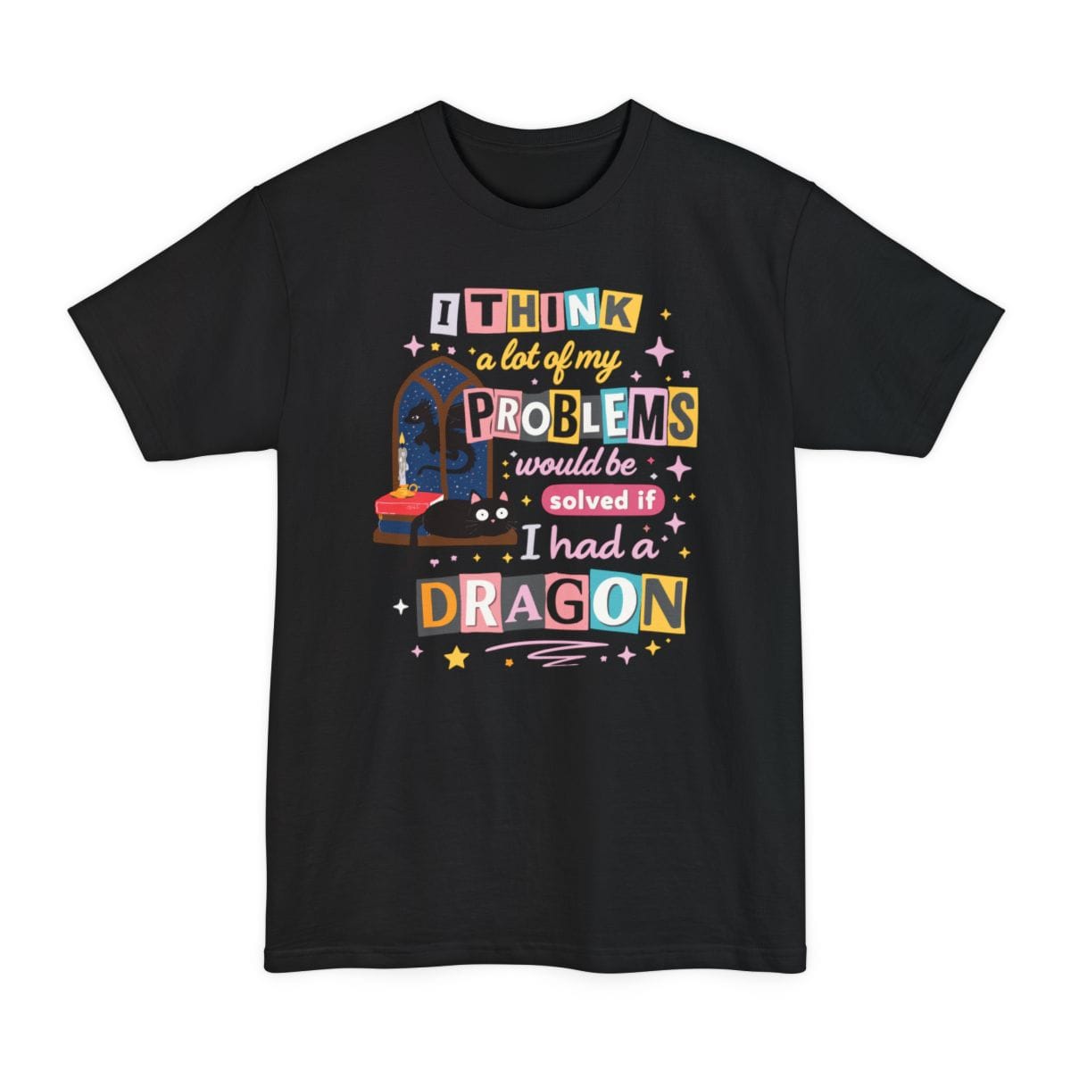Black tall t-shirt. Reads "I think a lot of my problems would be solved if I had a dragon" in ransom-note style, each word on its own colored tile in pink, blue, yellow and cream. Behind the words sits a black cat on a windowsill beside a stack of books and an arched window.