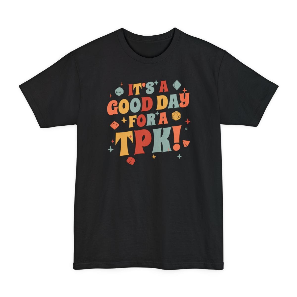 Black tall t-shirt. Reads "It's a good day for a TPK" across five lines in fat seventies bubble lettering, each word in a different color, red, cream, orange and gold. Small polyhedral dice and sparkles in teal, red and gold float in the gaps between the words.