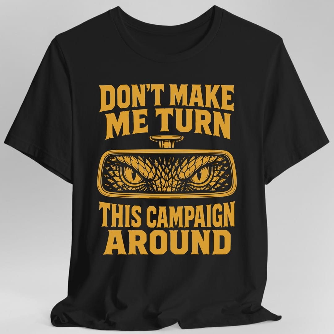 Black t-shirt. The design reads DON'T MAKE ME TURN THIS CAMPAIGN AROUND in heavy block capitals, split above and below a car's rearview mirror. Inside the mirror a dragon's scaled face glares back, its narrow slit eyes catching the light. Drawn as a single color woodcut style print.