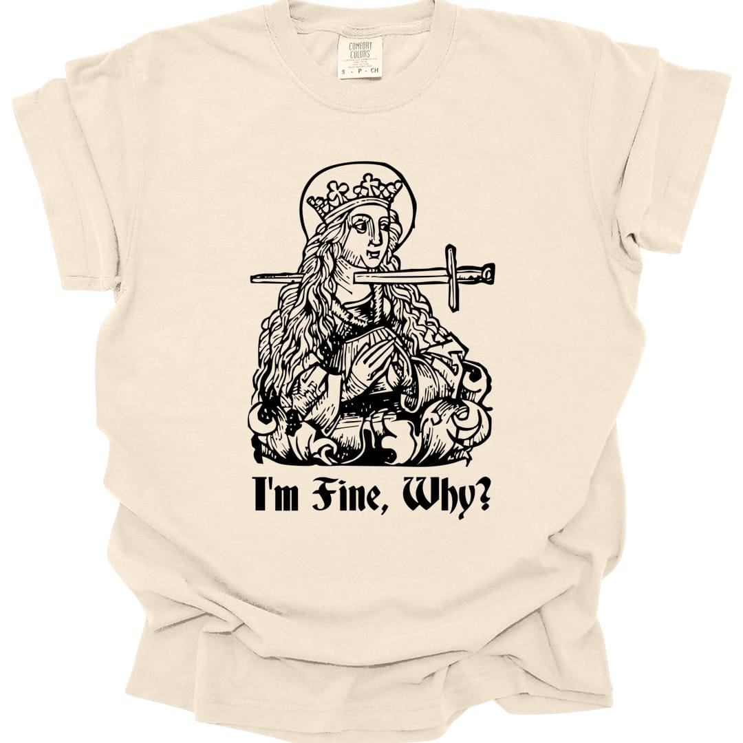 Ivory t-shirt. A medieval woodcut of a crowned queen seated on a throne with a halo behind her head, a sword driven straight through her chest and out the other side, hands folded calmly in her lap. Underneath, "I'm fine, why?" in blackletter. All in black line work.
