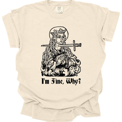 Ivory t-shirt. A medieval woodcut of a crowned queen seated on a throne with a halo behind her head, a sword driven straight through her chest and out the other side, hands folded calmly in her lap. Underneath, "I'm fine, why?" in blackletter. All in black line work.