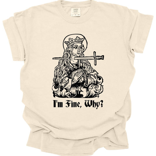 Ivory t-shirt. A medieval woodcut of a crowned queen seated on a throne with a halo behind her head, a sword driven straight through her chest and out the other side, hands folded calmly in her lap. Underneath, "I'm fine, why?" in blackletter. All in black line work.